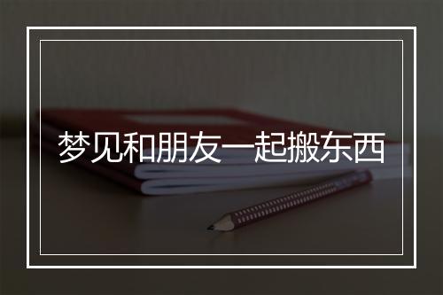 梦见和朋友一起搬东西