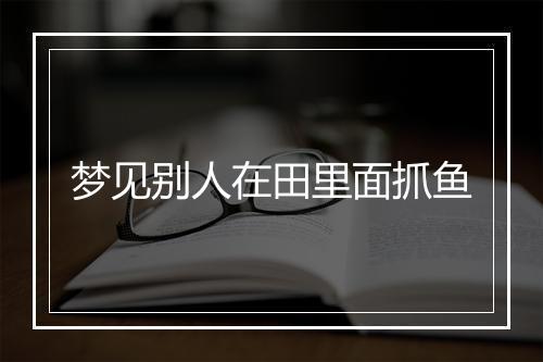 梦见别人在田里面抓鱼