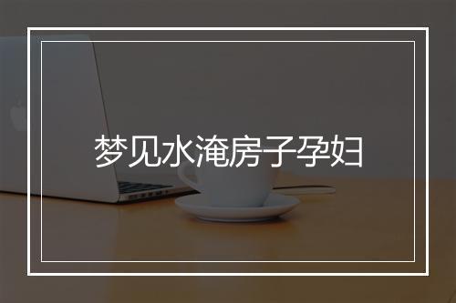 梦见水淹房子孕妇