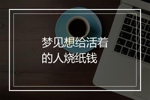 梦见想给活着的人烧纸钱