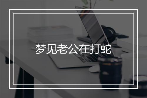 梦见老公在打蛇