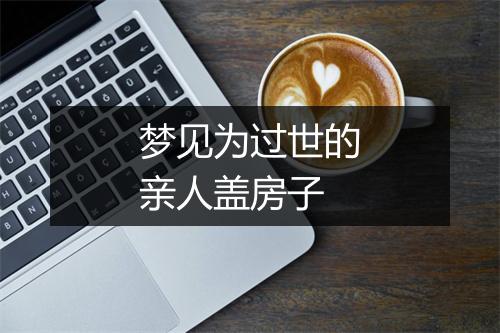 梦见为过世的亲人盖房子