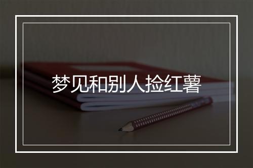 梦见和别人捡红薯