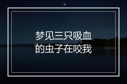 梦见三只吸血的虫子在咬我