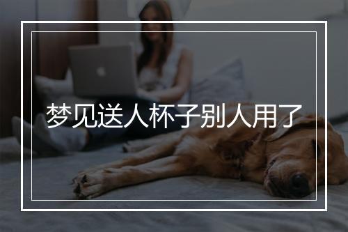 梦见送人杯子别人用了