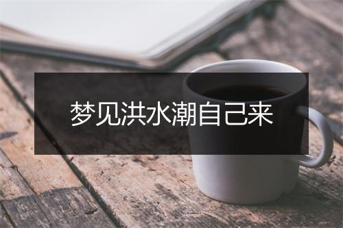 梦见洪水潮自己来