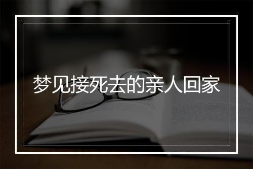 梦见接死去的亲人回家