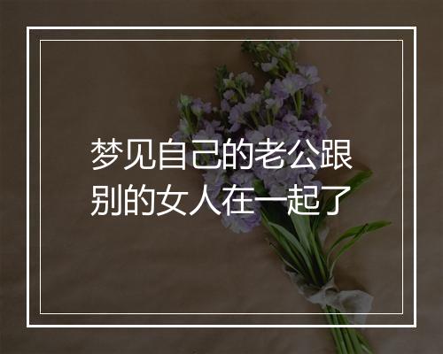 梦见自己的老公跟别的女人在一起了