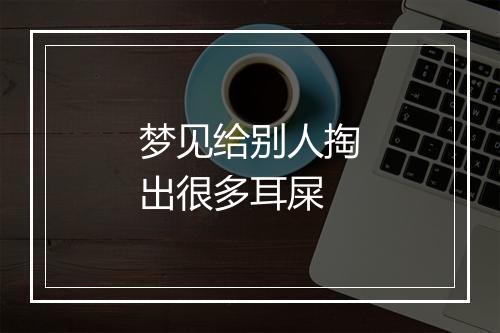 梦见给别人掏出很多耳屎