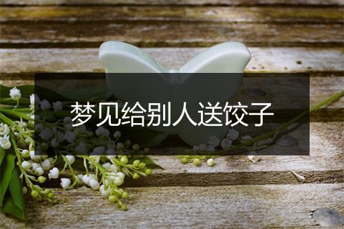 梦见给别人送饺子