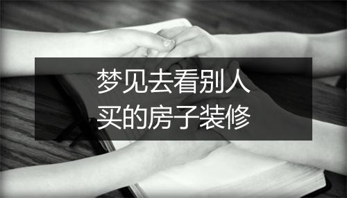 梦见去看别人买的房子装修