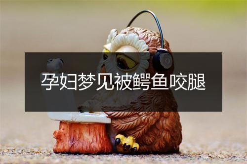 孕妇梦见被鳄鱼咬腿