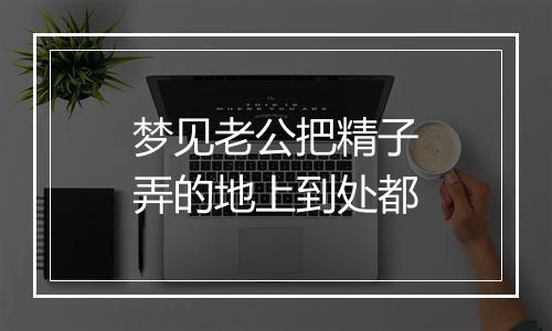 梦见老公把精子弄的地上到处都