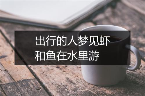 出行的人梦见虾和鱼在水里游