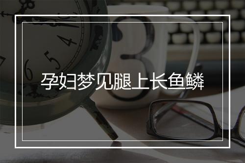 孕妇梦见腿上长鱼鳞