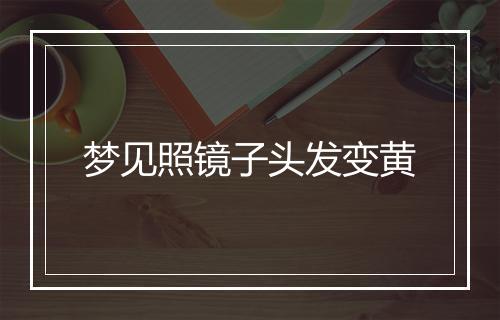 梦见照镜子头发变黄