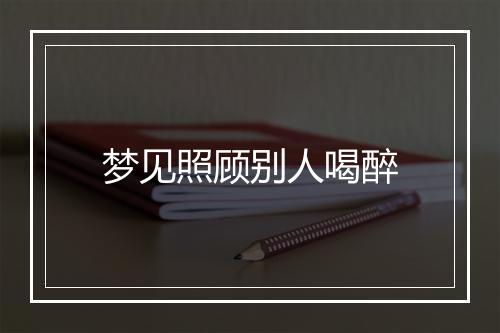 梦见照顾别人喝醉