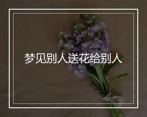 梦见别人送花给别人