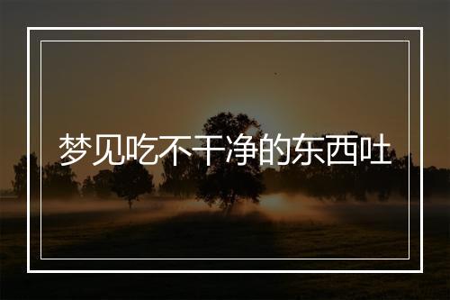 梦见吃不干净的东西吐