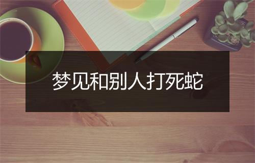 梦见和别人打死蛇