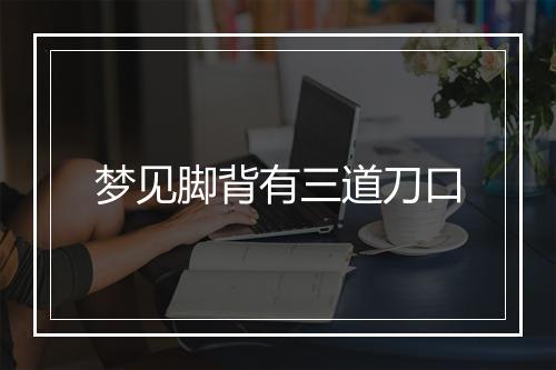 梦见脚背有三道刀口