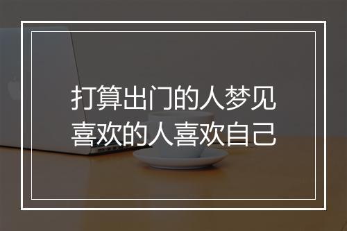 打算出门的人梦见喜欢的人喜欢自己