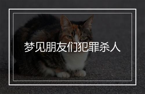 梦见朋友们犯罪杀人