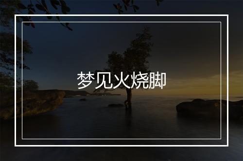 梦见火烧脚