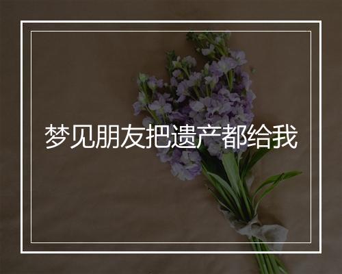 梦见朋友把遗产都给我