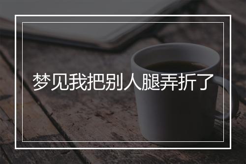 梦见我把别人腿弄折了