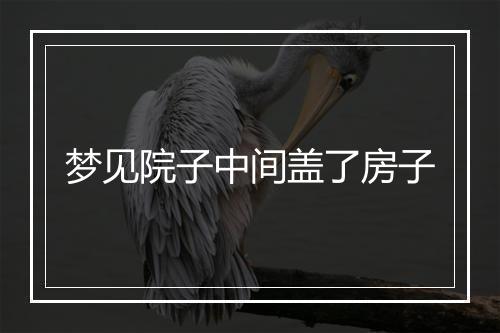 梦见院子中间盖了房子