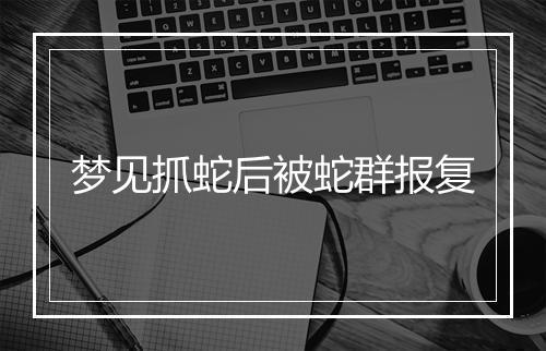 梦见抓蛇后被蛇群报复