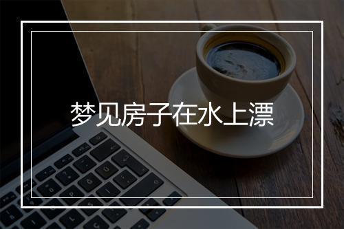 梦见房子在水上漂