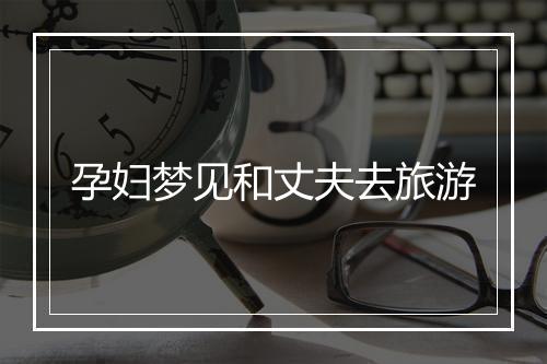 孕妇梦见和丈夫去旅游