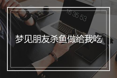 梦见朋友杀鱼做给我吃