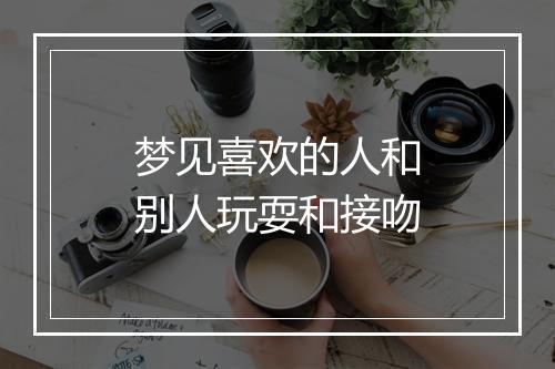 梦见喜欢的人和别人玩耍和接吻