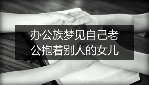 办公族梦见自己老公抱着别人的女儿