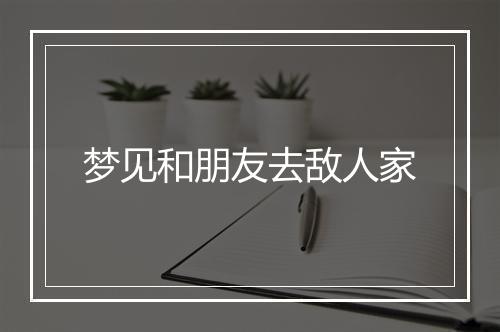 梦见和朋友去敌人家