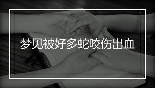 梦见被好多蛇咬伤出血