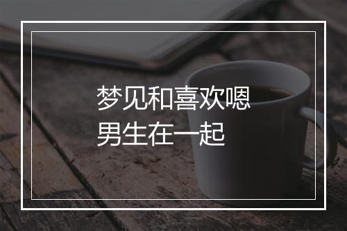 梦见和喜欢嗯男生在一起