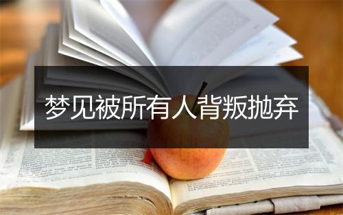 梦见被所有人背叛抛弃