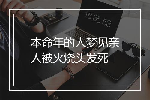 本命年的人梦见亲人被火烧头发死