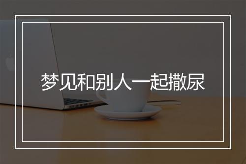 梦见和别人一起撒尿