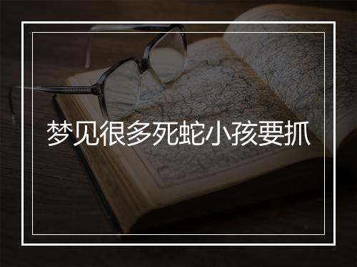 梦见很多死蛇小孩要抓