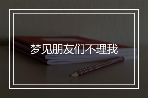 梦见朋友们不理我