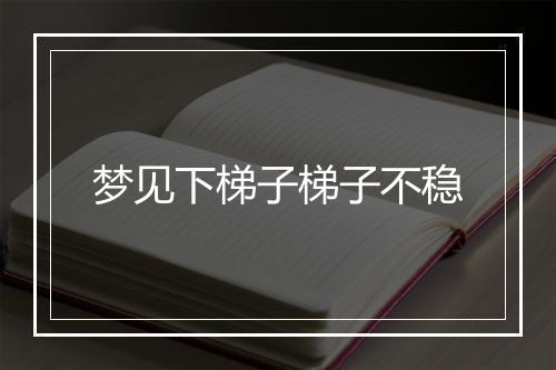 梦见下梯子梯子不稳