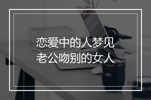 恋爱中的人梦见老公吻别的女人