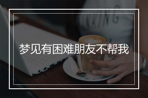 梦见有困难朋友不帮我