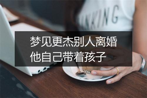 梦见更杰别人离婚他自己带着孩子