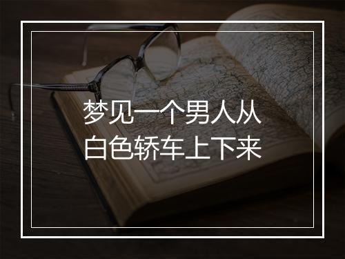 梦见一个男人从白色轿车上下来